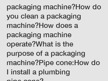 How do I choose a packaging machine?How do you clean a packaging machine?How does a packaging machine operate?What is the purpose of a packaging machine?Pipe cone:How do I install a plumbing pipe cone