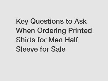 Key Questions to Ask When Ordering Printed Shirts for Men Half Sleeve for Sale