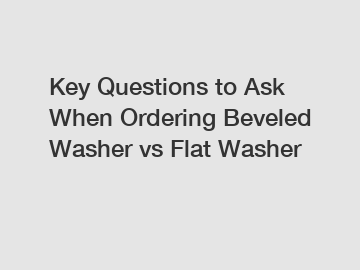 Key Questions to Ask When Ordering Beveled Washer vs Flat Washer
