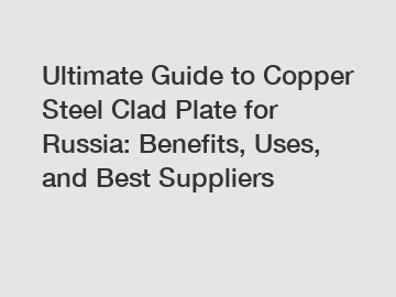 Ultimate Guide to Copper Steel Clad Plate for Russia: Benefits, Uses, and Best Suppliers