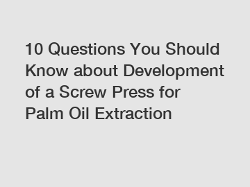 10 Questions You Should Know about Development of a Screw Press for Palm Oil Extraction