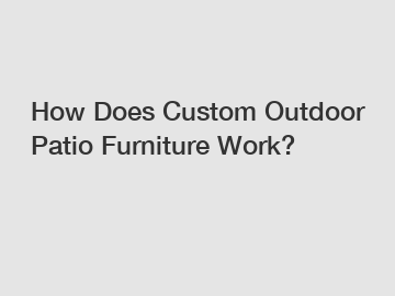 How Does Custom Outdoor Patio Furniture Work?