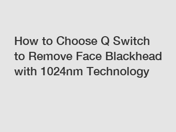 How to Choose Q Switch to Remove Face Blackhead with 1024nm Technology
