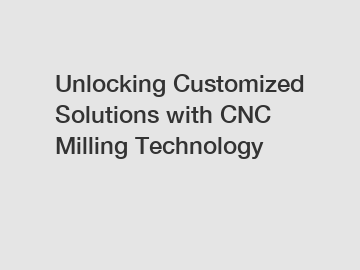 Unlocking Customized Solutions with CNC Milling Technology