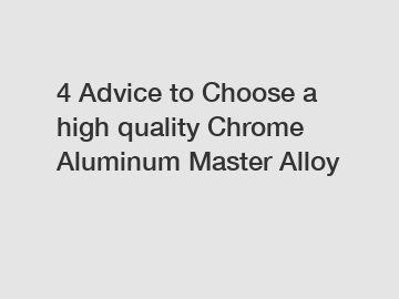4 Advice to Choose a high quality Chrome Aluminum Master Alloy
