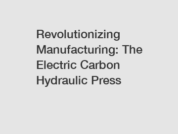 Revolutionizing Manufacturing: The Electric Carbon Hydraulic Press