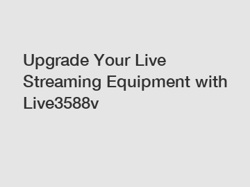 Upgrade Your Live Streaming Equipment with Live3588v