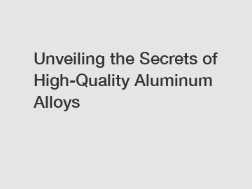 Unveiling the Secrets of High-Quality Aluminum Alloys