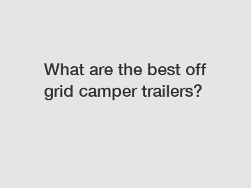 What are the best off grid camper trailers?