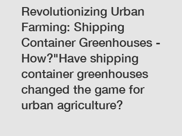 Revolutionizing Urban Farming: Shipping Container Greenhouses - How?"Have shipping container greenhouses changed the game for urban agriculture?