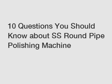 10 Questions You Should Know about SS Round Pipe Polishing Machine
