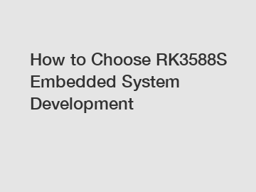 How to Choose RK3588S Embedded System Development