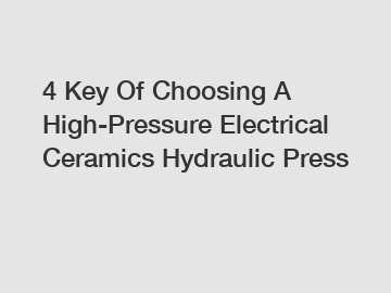 4 Key Of Choosing A High-Pressure Electrical Ceramics Hydraulic Press