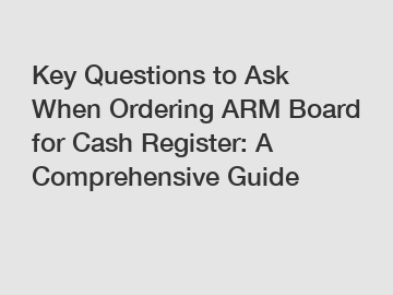 Key Questions to Ask When Ordering ARM Board for Cash Register: A Comprehensive Guide