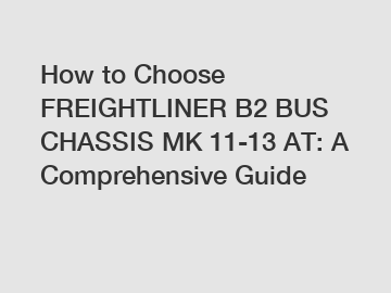 How to Choose FREIGHTLINER B2 BUS CHASSIS MK 11-13 AT: A Comprehensive Guide