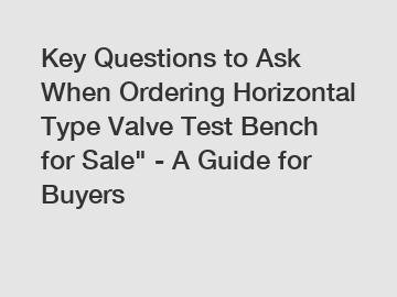 Key Questions to Ask When Ordering Horizontal Type Valve Test Bench for Sale" - A Guide for Buyers