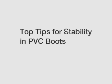 Top Tips for Stability in PVC Boots