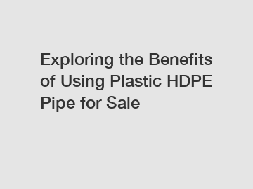 Exploring the Benefits of Using Plastic HDPE Pipe for Sale