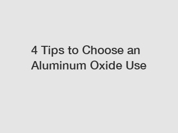 4 Tips to Choose an Aluminum Oxide Use 4 Tips to Choose an Aluminum Oxide Use