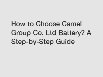 How to Choose Camel Group Co. Ltd Battery? A Step-by-Step Guide