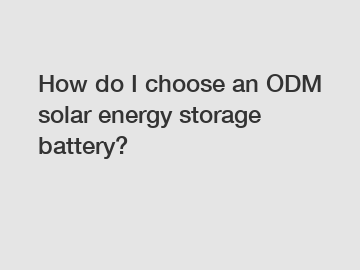 How do I choose an ODM solar energy storage battery?