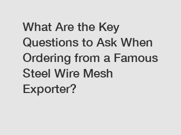 What Are the Key Questions to Ask When Ordering from a Famous Steel Wire Mesh Exporter?