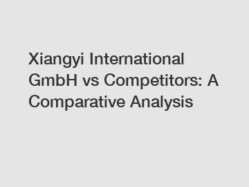 Xiangyi International GmbH vs Competitors: A Comparative Analysis