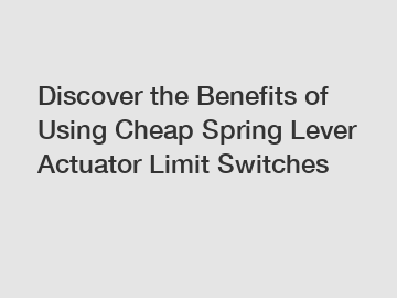 Discover the Benefits of Using Cheap Spring Lever Actuator Limit Switches