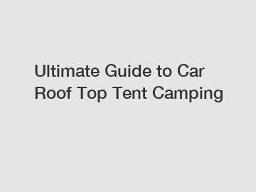 Ultimate Guide to Car Roof Top Tent Camping