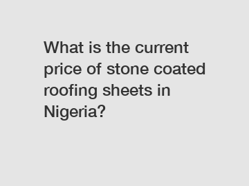 What is the current price of stone coated roofing sheets in Nigeria?