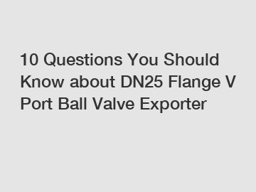 10 Questions You Should Know about DN25 Flange V Port Ball Valve Exporter