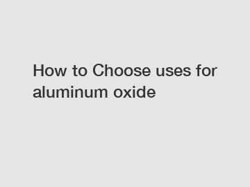 How to Choose uses for aluminum oxide