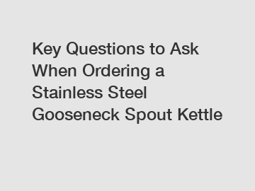 Key Questions to Ask When Ordering a Stainless Steel Gooseneck Spout Kettle