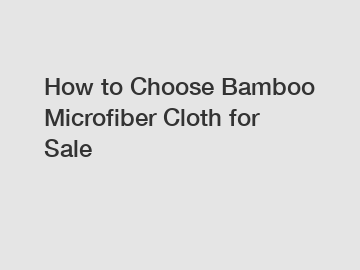 How to Choose Bamboo Microfiber Cloth for Sale