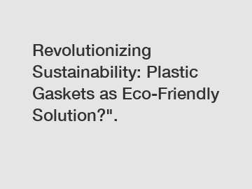 Revolutionizing Sustainability: Plastic Gaskets as Eco-Friendly Solution?".