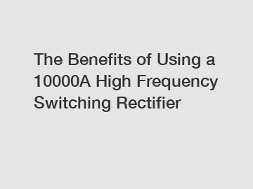 The Benefits of Using a 10000A High Frequency Switching Rectifier