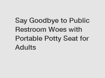 Say Goodbye to Public Restroom Woes with Portable Potty Seat for Adults