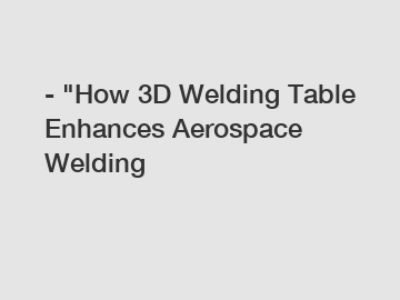 - "How 3D Welding Table Enhances Aerospace Welding