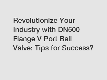 Revolutionize Your Industry with DN500 Flange V Port Ball Valve: Tips for Success?