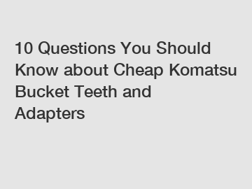 10 Questions You Should Know about Cheap Komatsu Bucket Teeth and Adapters