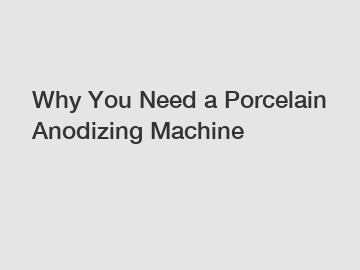 Why You Need a Porcelain Anodizing Machine