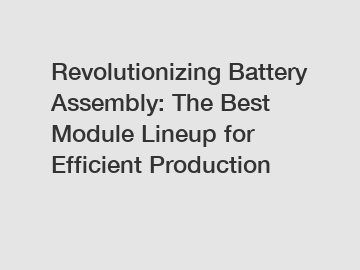 Revolutionizing Battery Assembly: The Best Module Lineup for Efficient Production