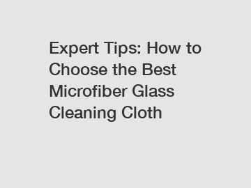 Expert Tips: How to Choose the Best Microfiber Glass Cleaning Cloth