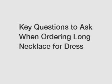 Key Questions to Ask When Ordering Long Necklace for Dress