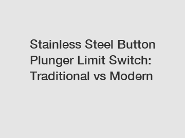 Stainless Steel Button Plunger Limit Switch: Traditional vs Modern