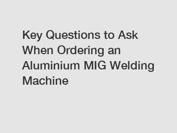 Key Questions to Ask When Ordering an Aluminium MIG Welding Machine