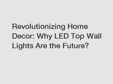 Revolutionizing Home Decor: Why LED Top Wall Lights Are the Future?