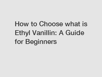 How to Choose what is Ethyl Vanillin: A Guide for Beginners