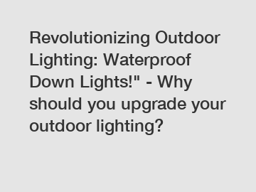 Revolutionizing Outdoor Lighting: Waterproof Down Lights!" - Why should you upgrade your outdoor lighting?