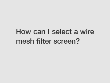 How can I select a wire mesh filter screen?